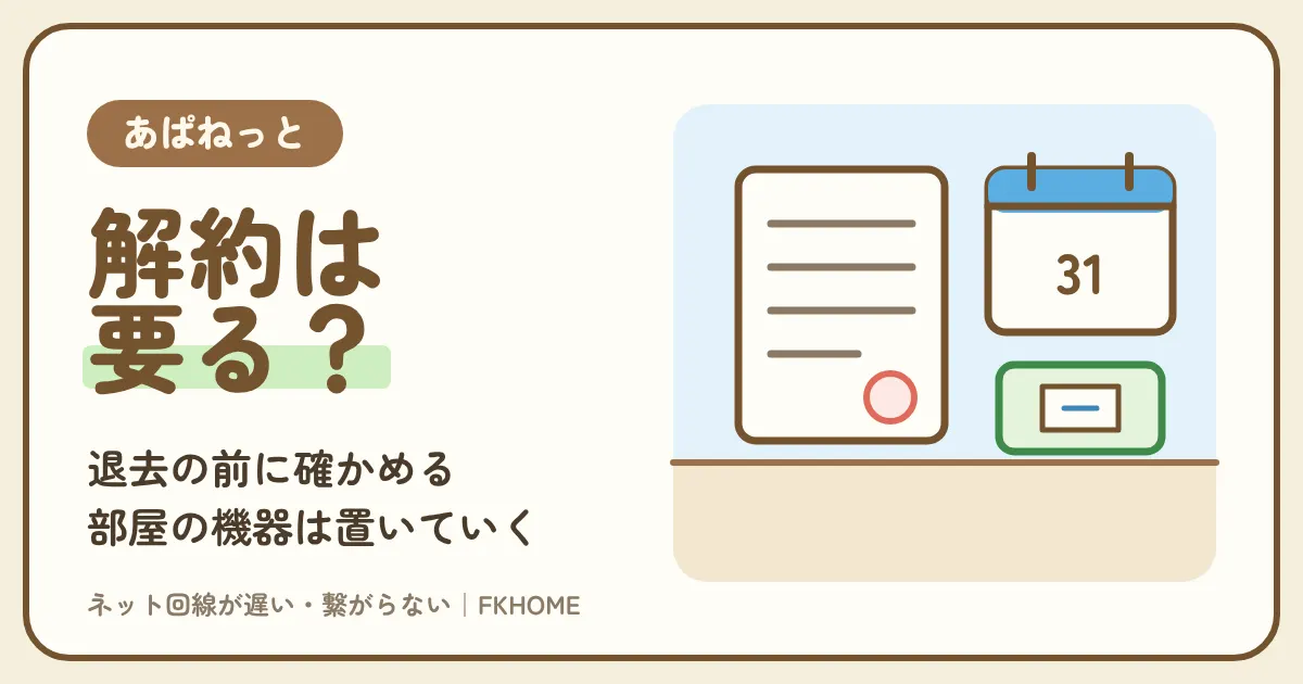 あぱねっと(キッズウェイ)の解約は要る?退去のときの確かめ先、部屋の機器の扱い、違約金の話、自分で契約した回線の解約