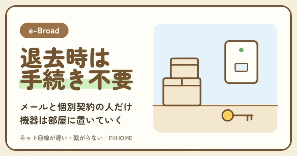 e-Broad（イーブロード）の解約：退去時は原則手続き不要。メールアドレスを使う人・個別契約で毎月払う人だけ手続き（日割りなし）、機器は置いていく