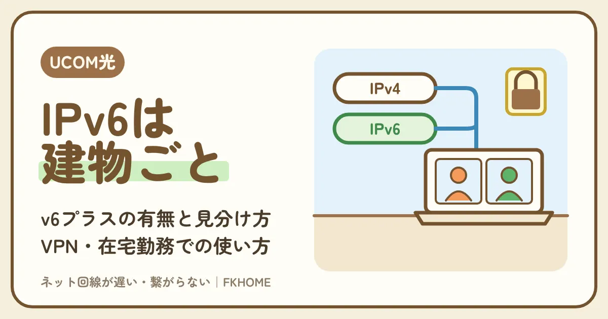 UCOM光 レジデンスはIPv6に対応？建物ごとの見分け方・v6プラスの有無と、VPN・在宅勤務での使い方